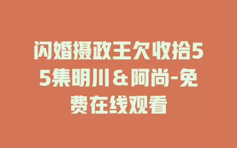 闪婚摄政王欠收拾55集明川＆阿尚-免费在线观看