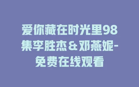 爱你藏在时光里98集李胜杰＆邓燕妮-免费在线观看