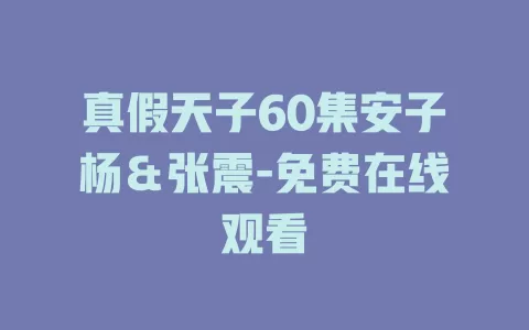 真假天子60集安子杨＆张震-免费在线观看