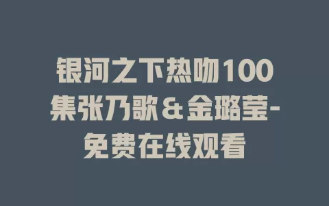 银河之下热吻100集张乃歌＆金璐莹-免费在线观看