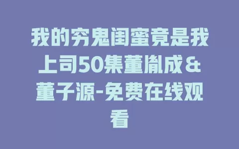 我的穷鬼闺蜜竟是我上司50集董胤成＆董子源-免费在线观看