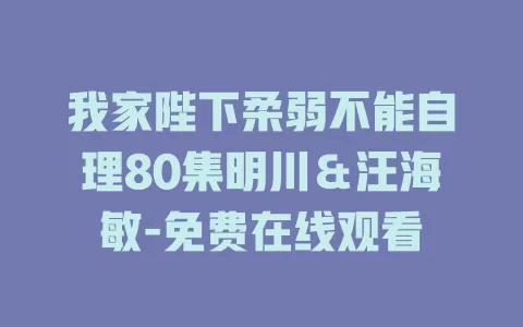 我家陛下柔弱不能自理80集明川＆汪海敏-免费在线观看