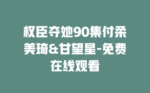 权臣夺她90集付柔美琦&甘望星-免费在线观看