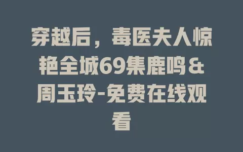 穿越后，毒医夫人惊艳全城69集鹿鸣＆周玉玲-免费在线观看