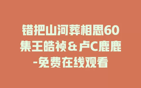 错把山河葬相思60集王皓祯＆卢C鹿鹿-免费在线观看