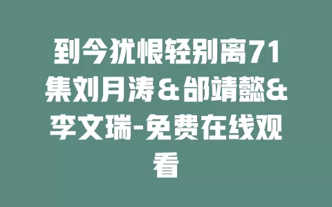 到今犹恨轻别离71集刘月涛＆邰靖懿&李文瑞-免费在线观看