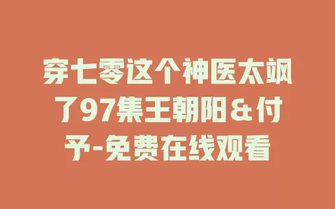 穿七零这个神医太飒了97集王朝阳＆付予-免费在线观看