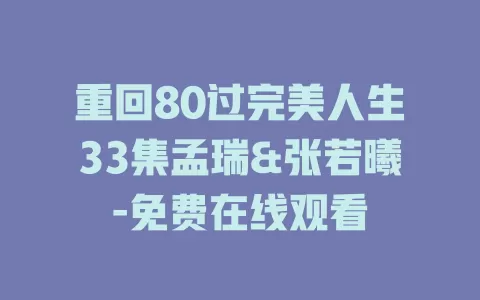 重回80过完美人生33集孟瑞&张若曦-免费在线观看