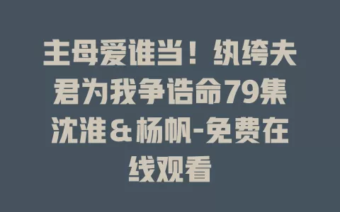 主母爱谁当！纨绔夫君为我争诰命79集沈淮＆杨帆-免费在线观看
