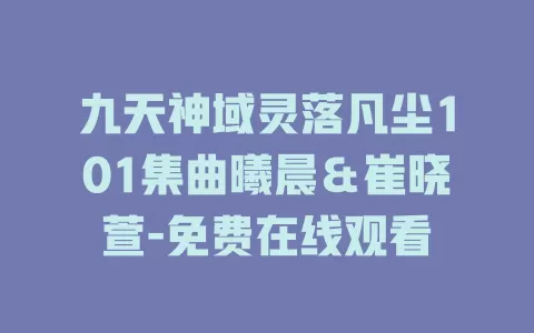 九天神域灵落凡尘101集曲曦晨＆崔晓萱-免费在线观看