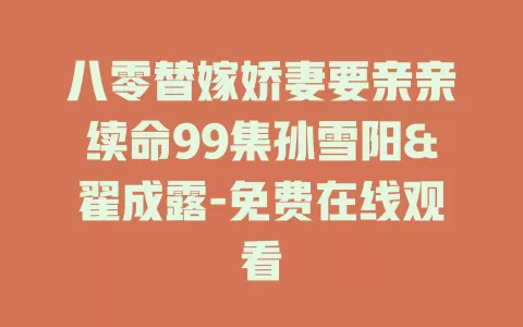 八零替嫁娇妻要亲亲续命99集孙雪阳&翟成露-免费在线观看